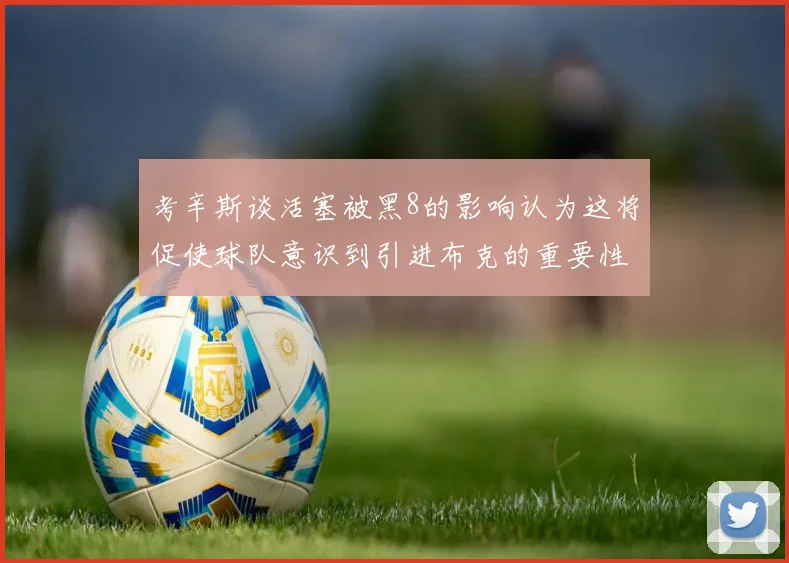 考辛斯谈活塞被黑8的影响认为这将促使球队意识到引进布克的重要性