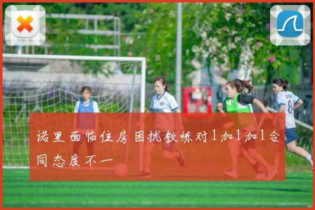 诺里面临住房困扰教练对1加1加1合同态度不一