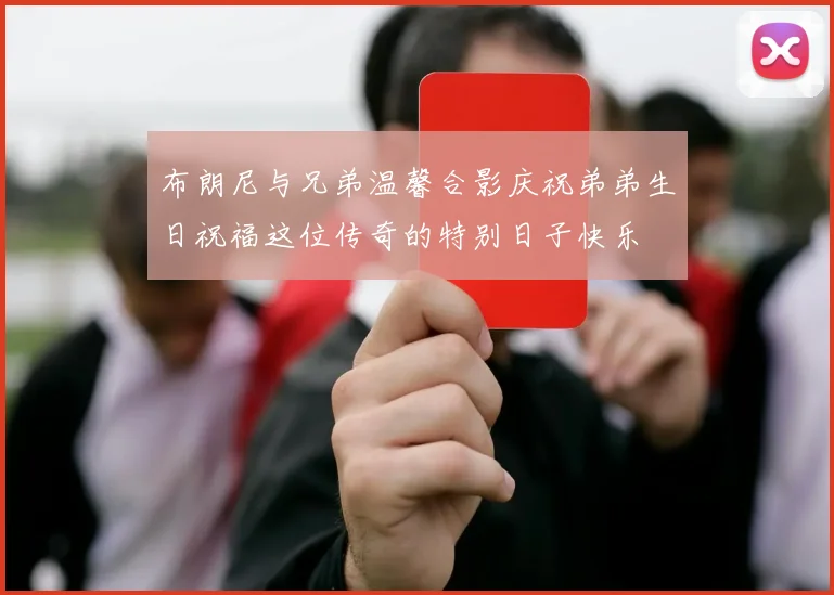 布朗尼与兄弟温馨合影庆祝弟弟生日祝福这位传奇的特别日子快乐
