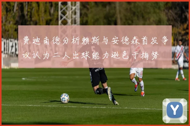 费迪南德分析赖斯与安德森首发争议认为二人出球能力逊色于梅努