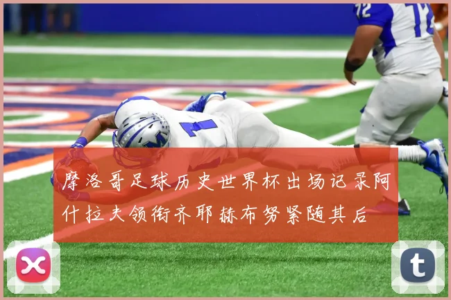 摩洛哥足球历史世界杯出场记录阿什拉夫领衔齐耶赫布努紧随其后