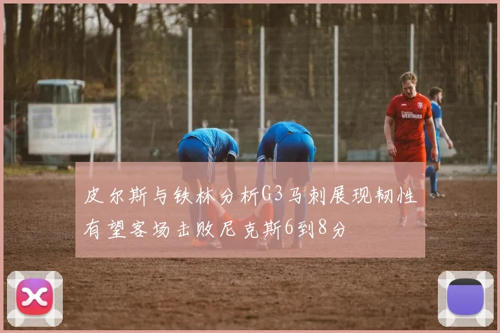 皮尔斯与铁林分析G3马刺展现韧性有望客场击败尼克斯6到8分