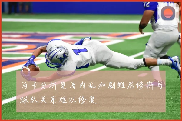 马卡分析皇马内乱加剧维尼修斯与球队关系难以修复