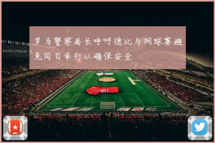 罗马警察局长呼吁德比与网球赛避免同日举行以确保安全