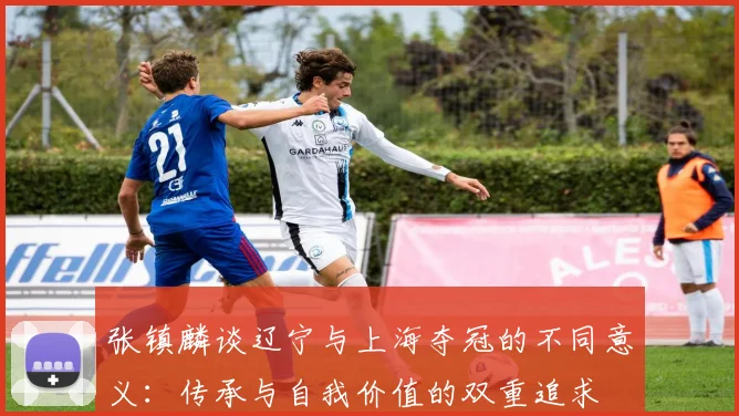 张镇麟谈辽宁与上海夺冠的不同意义：传承与自我价值的双重追求