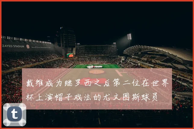 戴维成为继罗西之后第二位在世界杯上演帽子戏法的尤文图斯球员