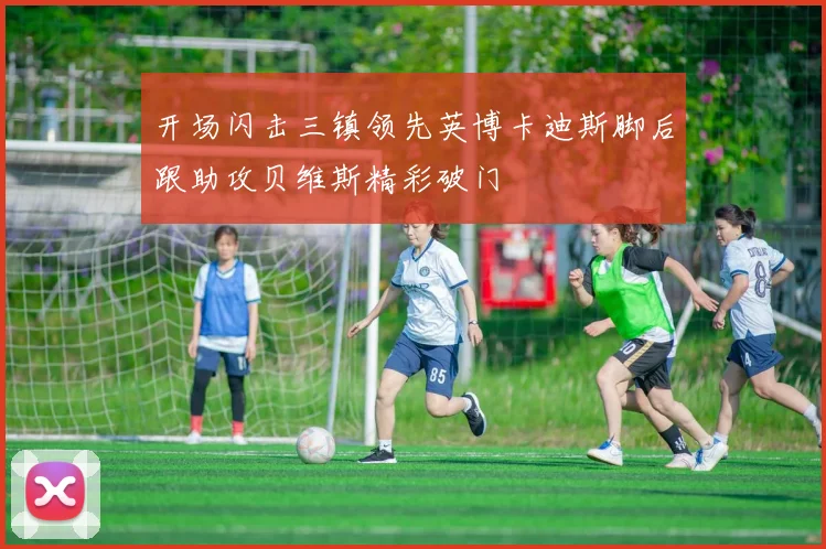 开场闪击三镇领先英博卡迪斯脚后跟助攻贝维斯精彩破门
