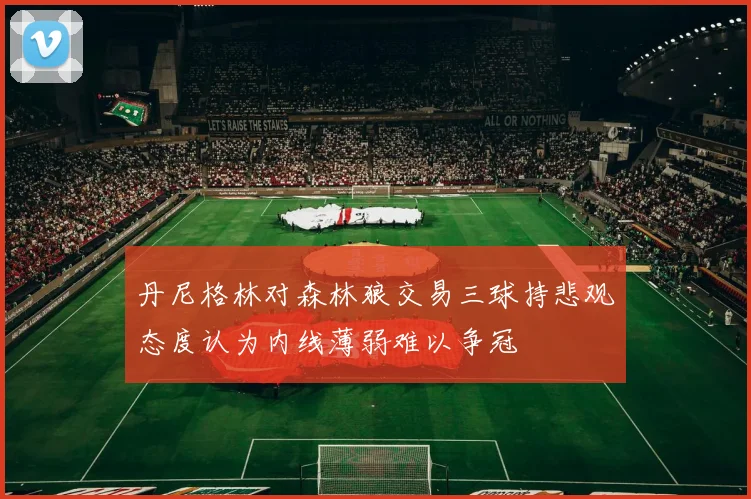 丹尼格林对森林狼交易三球持悲观态度认为内线薄弱难以争冠
