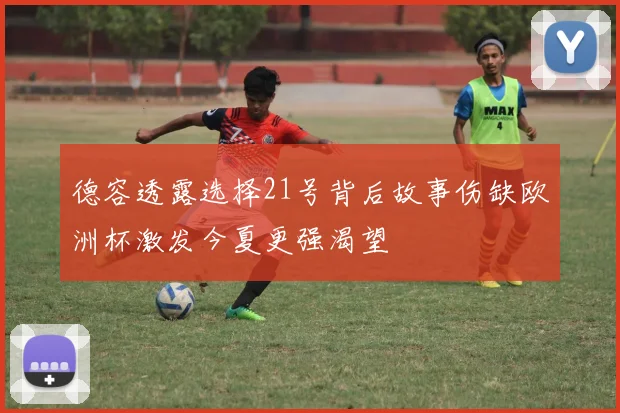 德容透露选择21号背后故事伤缺欧洲杯激发今夏更强渴望