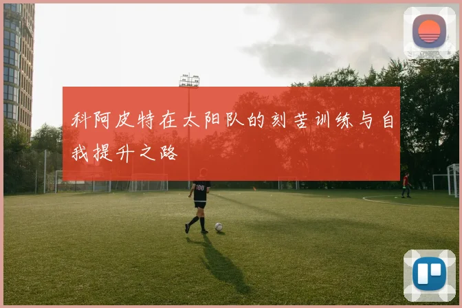 科阿皮特在太阳队的刻苦训练与自我提升之路
