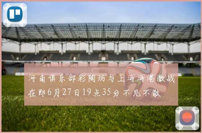 河南俱乐部彩陶坊与上海海港激战在即6月27日19点35分不见不散