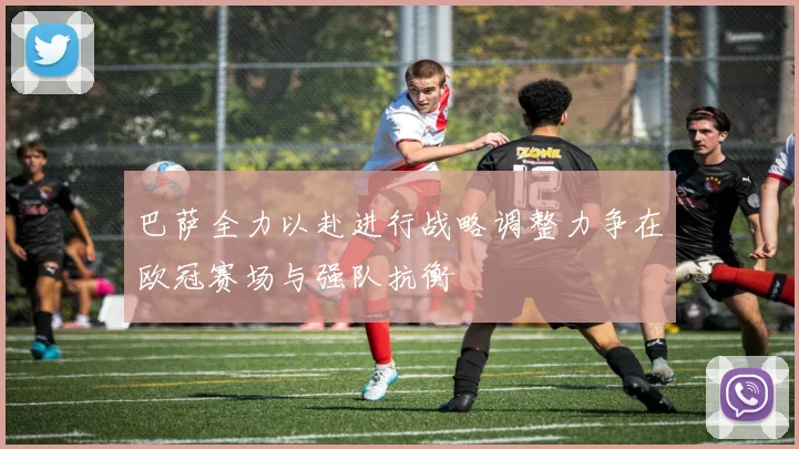 巴萨全力以赴进行战略调整力争在欧冠赛场与强队抗衡