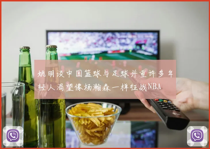 姚明谈中国篮球与足球并重许多年轻人渴望像杨瀚森一样征战NBA