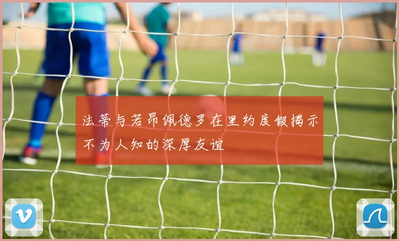 法蒂与若昂佩德罗在里约度假揭示不为人知的深厚友谊