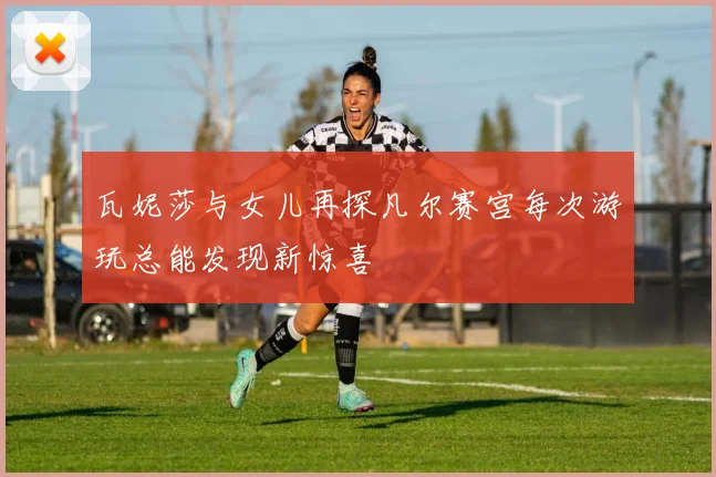 瓦妮莎与女儿再探凡尔赛宫每次游玩总能发现新惊喜
