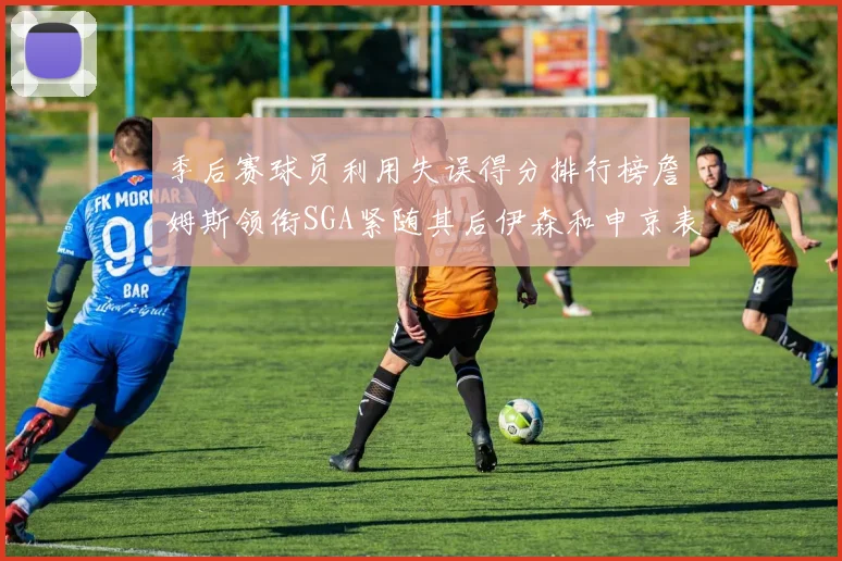 季后赛球员利用失误得分排行榜詹姆斯领衔SGA紧随其后伊森和申京表现不俗
