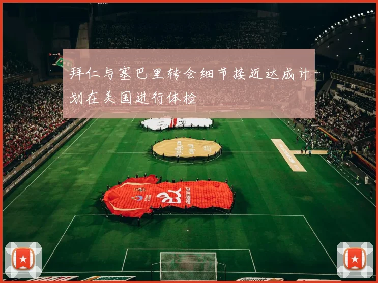 拜仁与塞巴里转会细节接近达成计划在美国进行体检