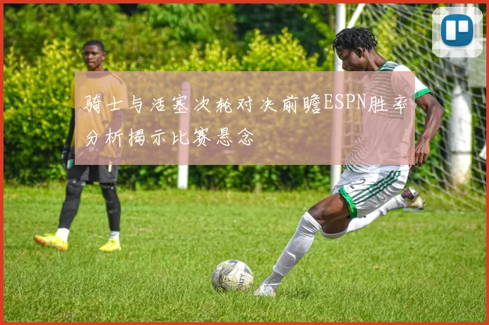 骑士与活塞次轮对决前瞻ESPN胜率分析揭示比赛悬念