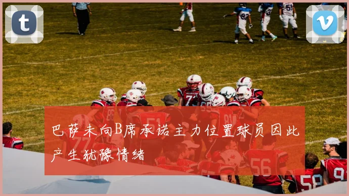 巴萨未向B席承诺主力位置球员因此产生犹豫情绪