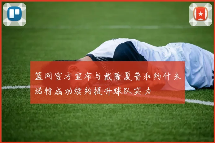 篮网官方宣布与戴隆夏普和约什米诺特成功续约提升球队实力