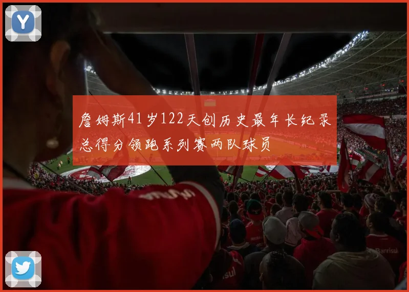 詹姆斯41岁122天创历史最年长纪录总得分领跑系列赛两队球员