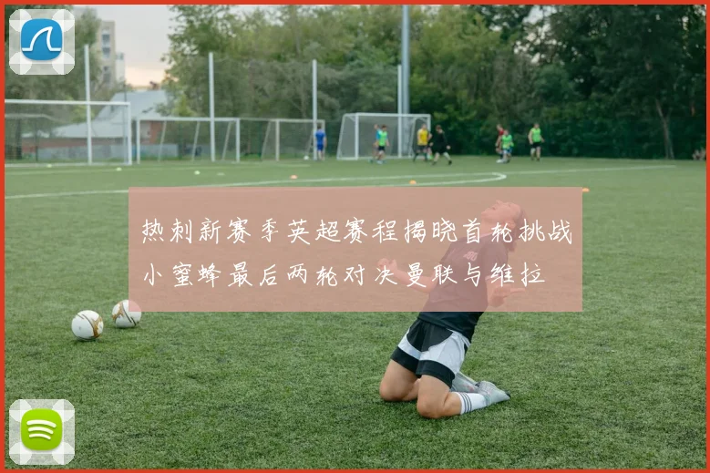 热刺新赛季英超赛程揭晓首轮挑战小蜜蜂最后两轮对决曼联与维拉