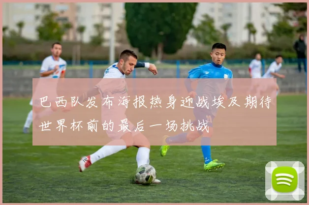 巴西队发布海报热身迎战埃及期待世界杯前的最后一场挑战